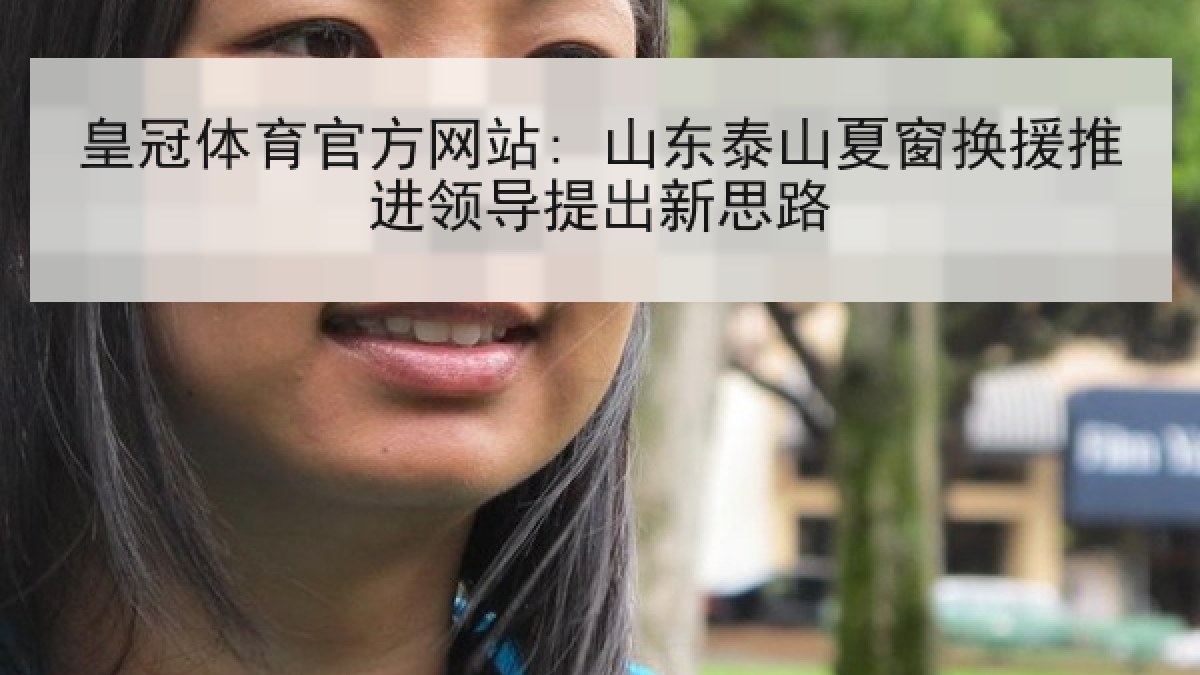 皇冠体育官方网站: 山东泰山夏窗换援推进领导提出新思路 皇冠体育官方网站: 山东泰山夏窗换援推进领导提出新思路
