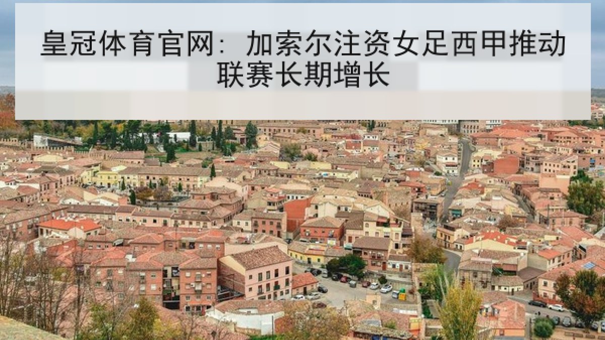 皇冠体育官网: 加索尔注资女足西甲推动联赛长期增长