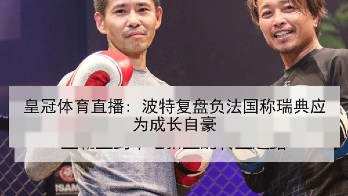 皇冠体育直播: 波特复盘负法国称瑞典应为成长自豪