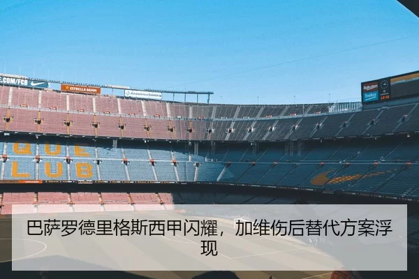 巴萨罗德里格斯西甲闪耀，加维伤后替代方案浮现