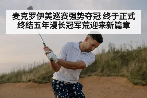 麦克罗伊美巡赛强势夺冠 终于正式终结五年漫长冠军荒迎来新篇章