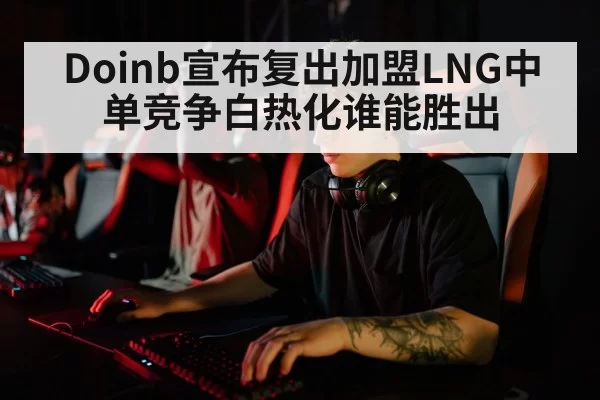 Doinb宣布复出加盟LNG中单竞争白热化谁能胜出