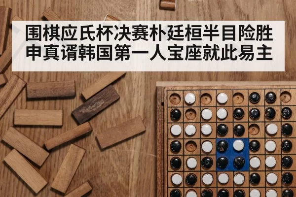 围棋应氏杯决赛朴廷桓半目险胜申真谞韩国第一人宝座就此易主