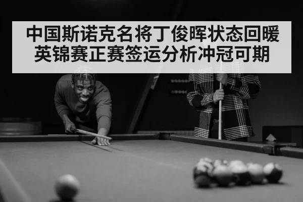 中国斯诺克名将丁俊晖状态回暖英锦赛正赛签运分析冲冠可期