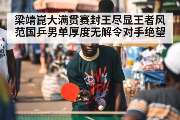 梁靖崑大满贯赛封王尽显王者风范国乒男单厚度无解令对手绝望
