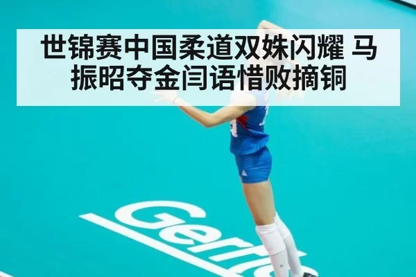 世锦赛中国柔道双姝闪耀 马振昭夺金闫语惜败摘铜
