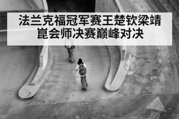 法兰克福冠军赛王楚钦梁靖崑会师决赛巅峰对决