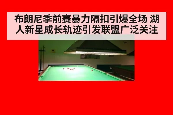 布朗尼季前赛暴力隔扣引爆全场 湖人新星成长轨迹引发联盟广泛关注