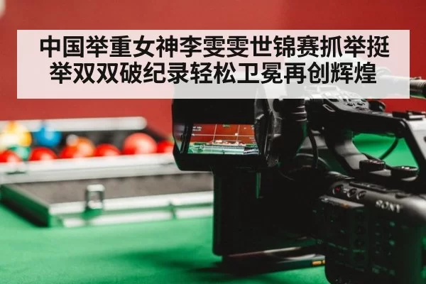 中国举重女神李雯雯世锦赛抓举挺举双双破纪录轻松卫冕再创辉煌