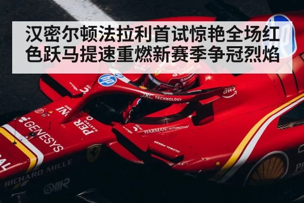 汉密尔顿法拉利首试惊艳全场红色跃马提速重燃新赛季争冠烈焰